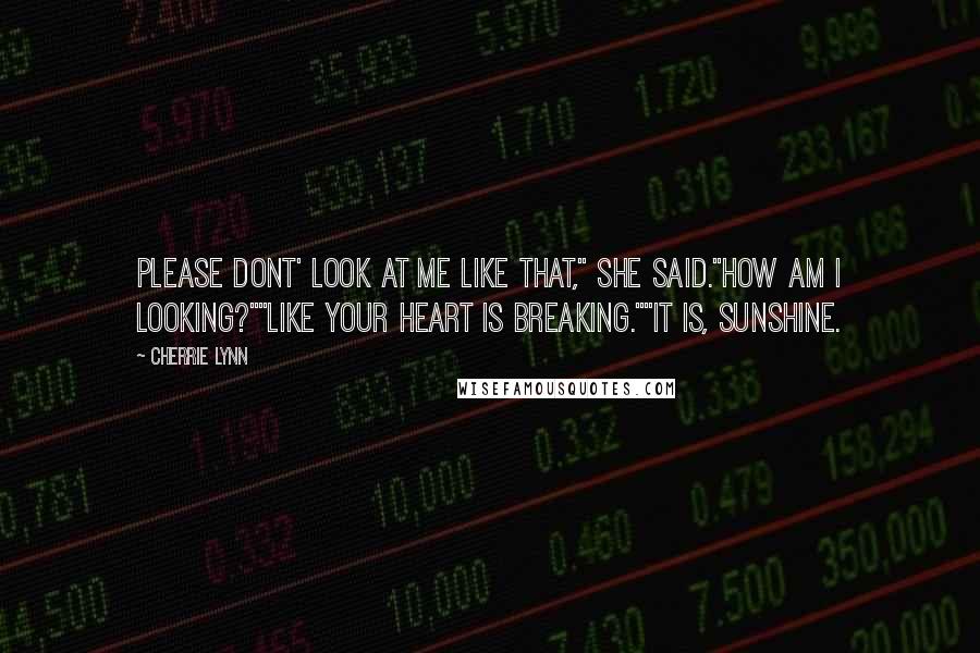 Cherrie Lynn Quotes: Please dont' look at me like that," she said."How am I looking?""Like your heart is breaking.""It is, sunshine.