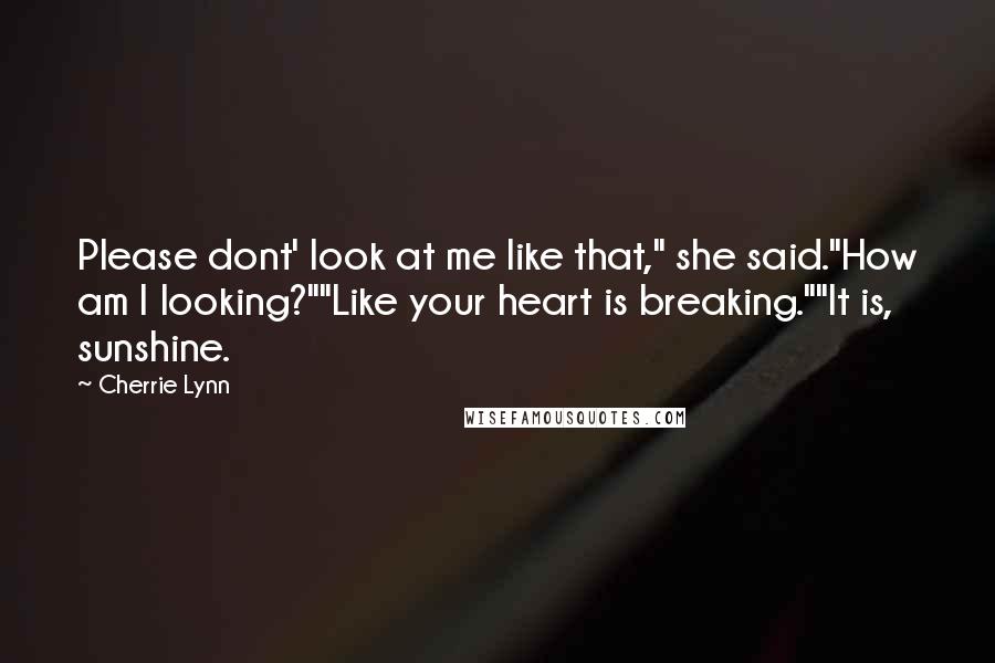 Cherrie Lynn Quotes: Please dont' look at me like that," she said."How am I looking?""Like your heart is breaking.""It is, sunshine.