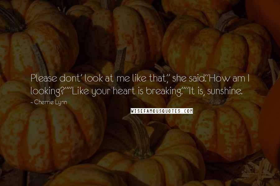 Cherrie Lynn Quotes: Please dont' look at me like that," she said."How am I looking?""Like your heart is breaking.""It is, sunshine.