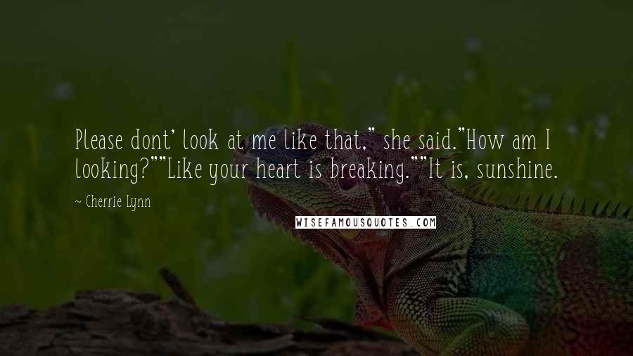 Cherrie Lynn Quotes: Please dont' look at me like that," she said."How am I looking?""Like your heart is breaking.""It is, sunshine.