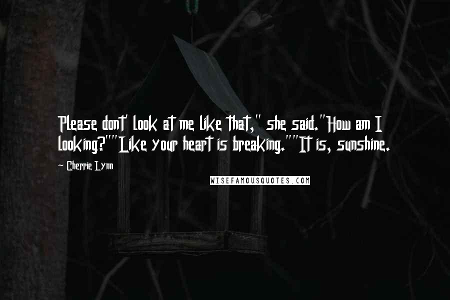 Cherrie Lynn Quotes: Please dont' look at me like that," she said."How am I looking?""Like your heart is breaking.""It is, sunshine.