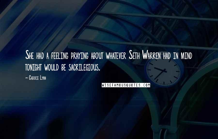 Cherrie Lynn Quotes: She had a feeling praying about whatever Seth Warren had in mind tonight would be sacrilegious.