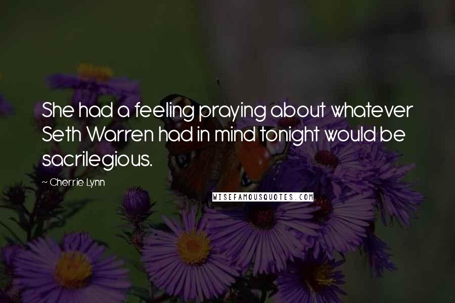 Cherrie Lynn Quotes: She had a feeling praying about whatever Seth Warren had in mind tonight would be sacrilegious.