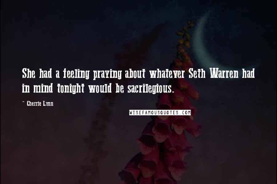 Cherrie Lynn Quotes: She had a feeling praying about whatever Seth Warren had in mind tonight would be sacrilegious.