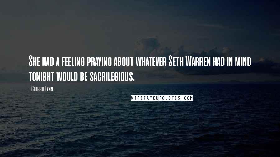 Cherrie Lynn Quotes: She had a feeling praying about whatever Seth Warren had in mind tonight would be sacrilegious.