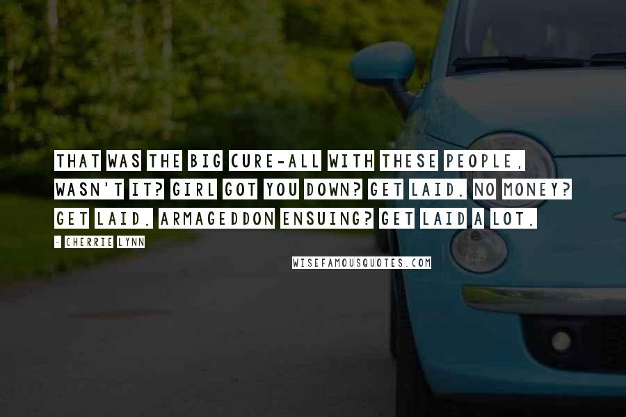 Cherrie Lynn Quotes: That was the big cure-all with these people, wasn't it? Girl got you down? Get laid. No money? Get laid. Armageddon ensuing? Get laid a lot.