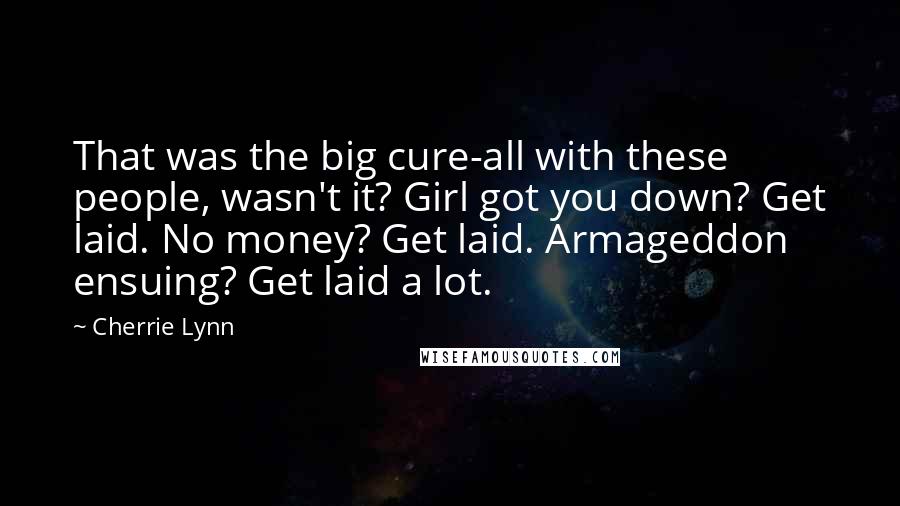 Cherrie Lynn Quotes: That was the big cure-all with these people, wasn't it? Girl got you down? Get laid. No money? Get laid. Armageddon ensuing? Get laid a lot.