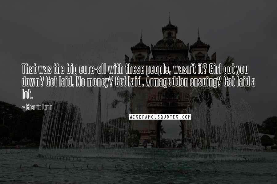 Cherrie Lynn Quotes: That was the big cure-all with these people, wasn't it? Girl got you down? Get laid. No money? Get laid. Armageddon ensuing? Get laid a lot.