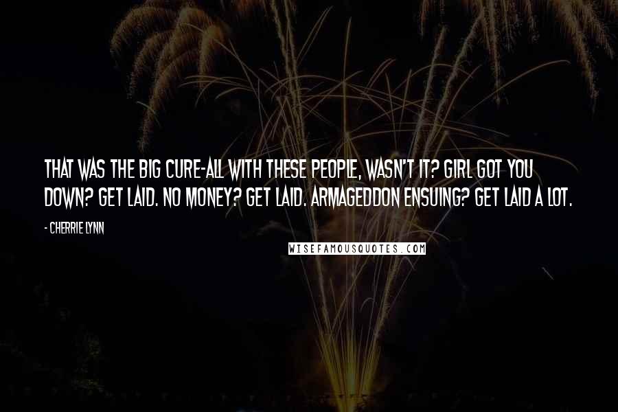 Cherrie Lynn Quotes: That was the big cure-all with these people, wasn't it? Girl got you down? Get laid. No money? Get laid. Armageddon ensuing? Get laid a lot.