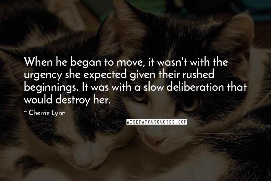Cherrie Lynn Quotes: When he began to move, it wasn't with the urgency she expected given their rushed beginnings. It was with a slow deliberation that would destroy her.