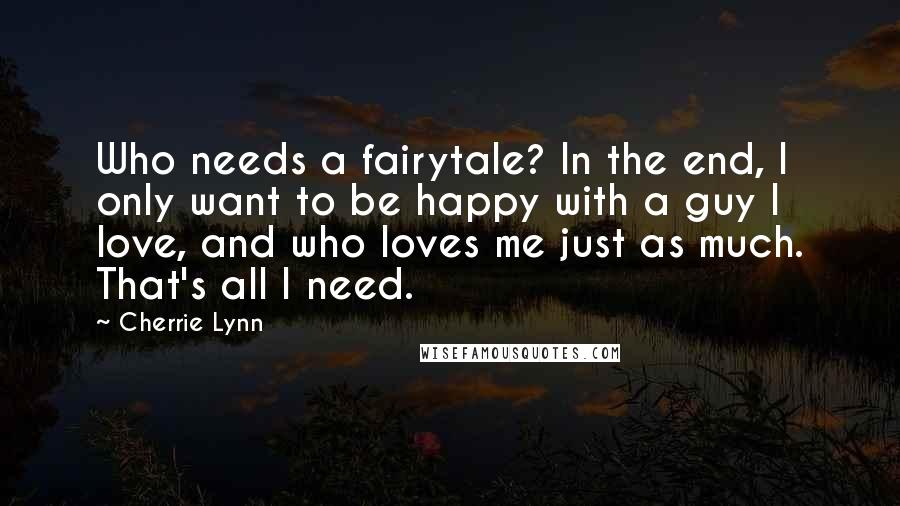 Cherrie Lynn Quotes: Who needs a fairytale? In the end, I only want to be happy with a guy I love, and who loves me just as much. That's all I need.