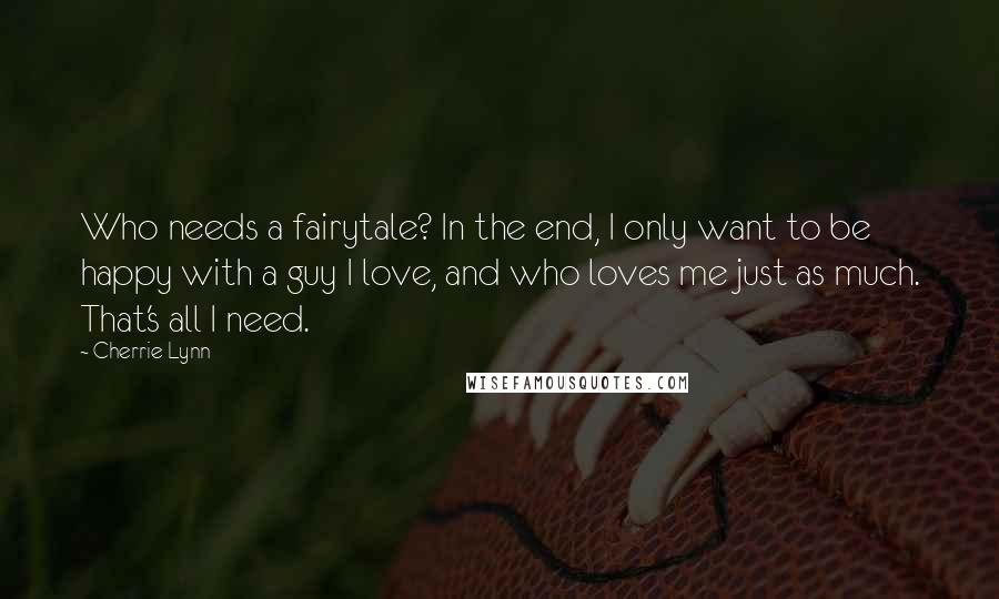 Cherrie Lynn Quotes: Who needs a fairytale? In the end, I only want to be happy with a guy I love, and who loves me just as much. That's all I need.