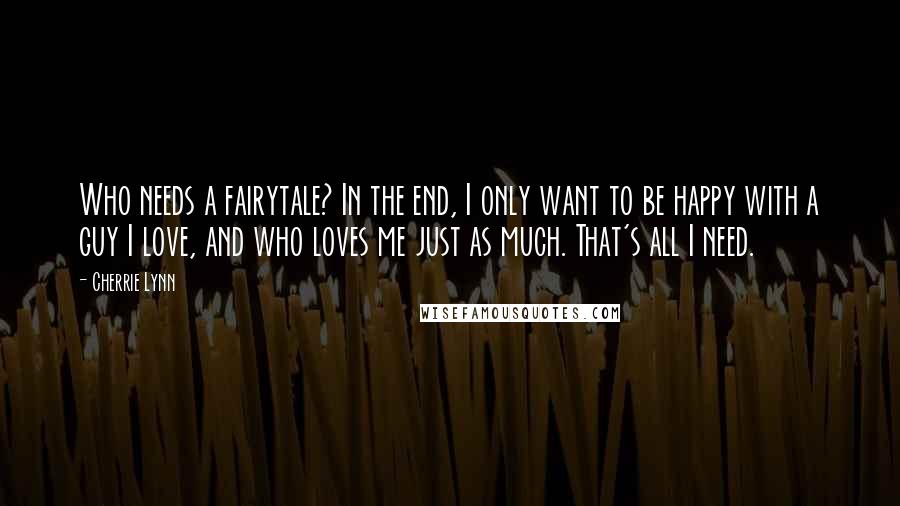 Cherrie Lynn Quotes: Who needs a fairytale? In the end, I only want to be happy with a guy I love, and who loves me just as much. That's all I need.