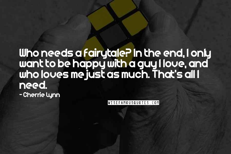 Cherrie Lynn Quotes: Who needs a fairytale? In the end, I only want to be happy with a guy I love, and who loves me just as much. That's all I need.