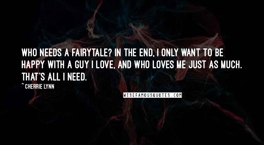 Cherrie Lynn Quotes: Who needs a fairytale? In the end, I only want to be happy with a guy I love, and who loves me just as much. That's all I need.