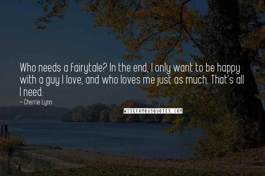 Cherrie Lynn Quotes: Who needs a fairytale? In the end, I only want to be happy with a guy I love, and who loves me just as much. That's all I need.