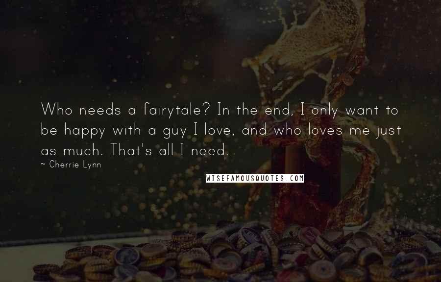 Cherrie Lynn Quotes: Who needs a fairytale? In the end, I only want to be happy with a guy I love, and who loves me just as much. That's all I need.