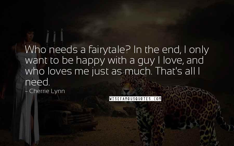 Cherrie Lynn Quotes: Who needs a fairytale? In the end, I only want to be happy with a guy I love, and who loves me just as much. That's all I need.