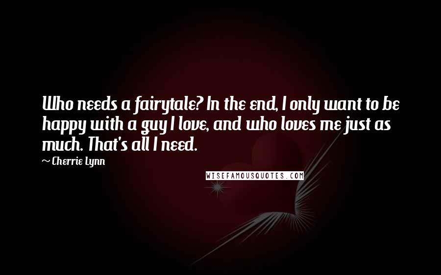 Cherrie Lynn Quotes: Who needs a fairytale? In the end, I only want to be happy with a guy I love, and who loves me just as much. That's all I need.