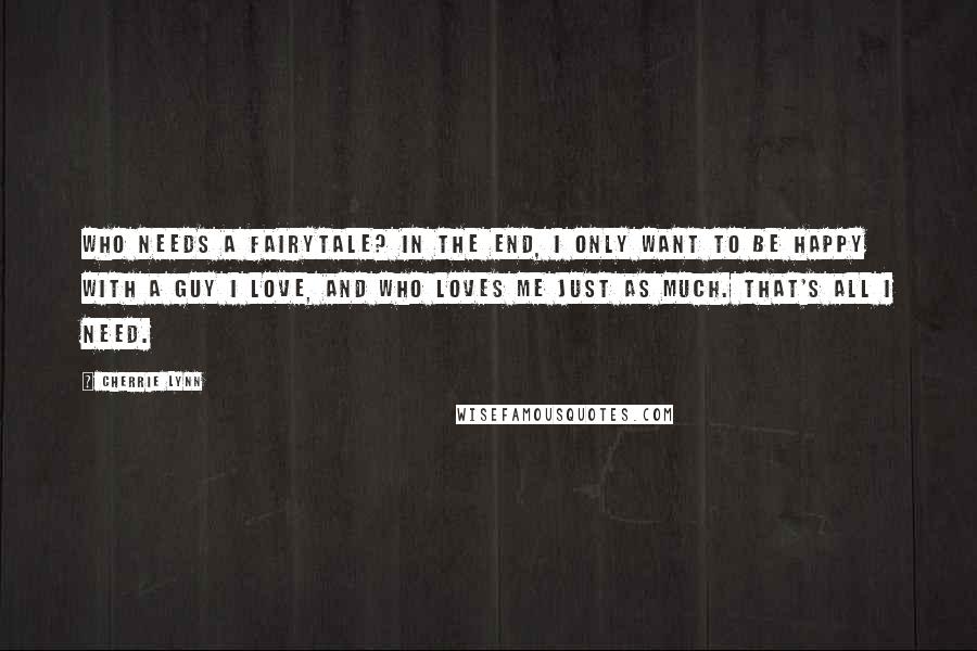 Cherrie Lynn Quotes: Who needs a fairytale? In the end, I only want to be happy with a guy I love, and who loves me just as much. That's all I need.