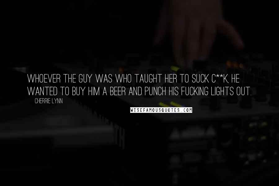 Cherrie Lynn Quotes: Whoever the guy was who taught her to suck c**k, he wanted to buy him a beer and punch his fucking lights out.