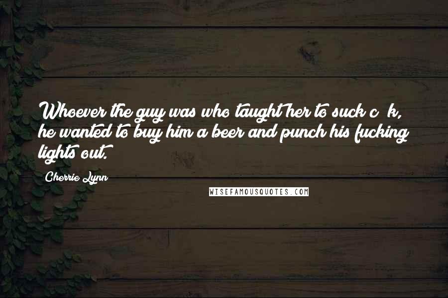 Cherrie Lynn Quotes: Whoever the guy was who taught her to suck c**k, he wanted to buy him a beer and punch his fucking lights out.