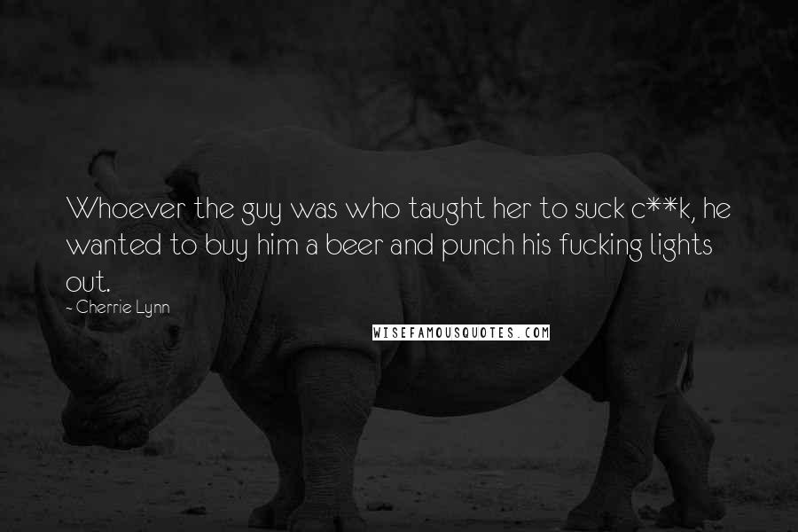 Cherrie Lynn Quotes: Whoever the guy was who taught her to suck c**k, he wanted to buy him a beer and punch his fucking lights out.