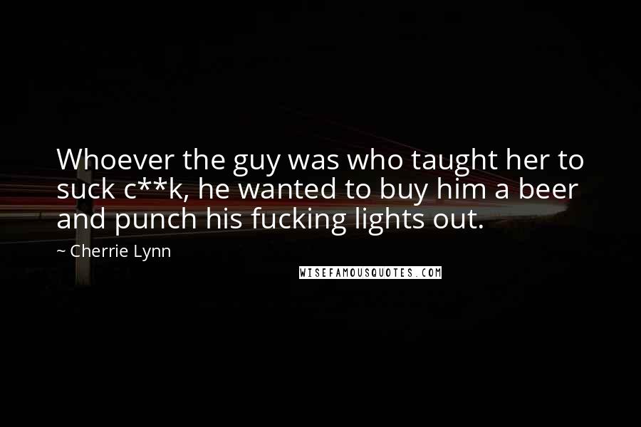 Cherrie Lynn Quotes: Whoever the guy was who taught her to suck c**k, he wanted to buy him a beer and punch his fucking lights out.