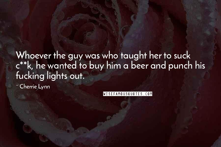 Cherrie Lynn Quotes: Whoever the guy was who taught her to suck c**k, he wanted to buy him a beer and punch his fucking lights out.