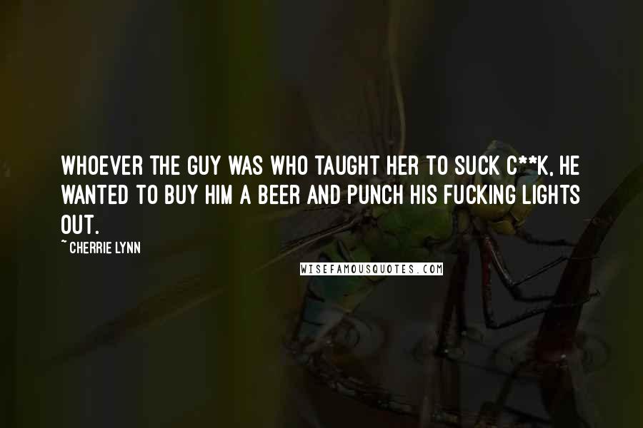 Cherrie Lynn Quotes: Whoever the guy was who taught her to suck c**k, he wanted to buy him a beer and punch his fucking lights out.