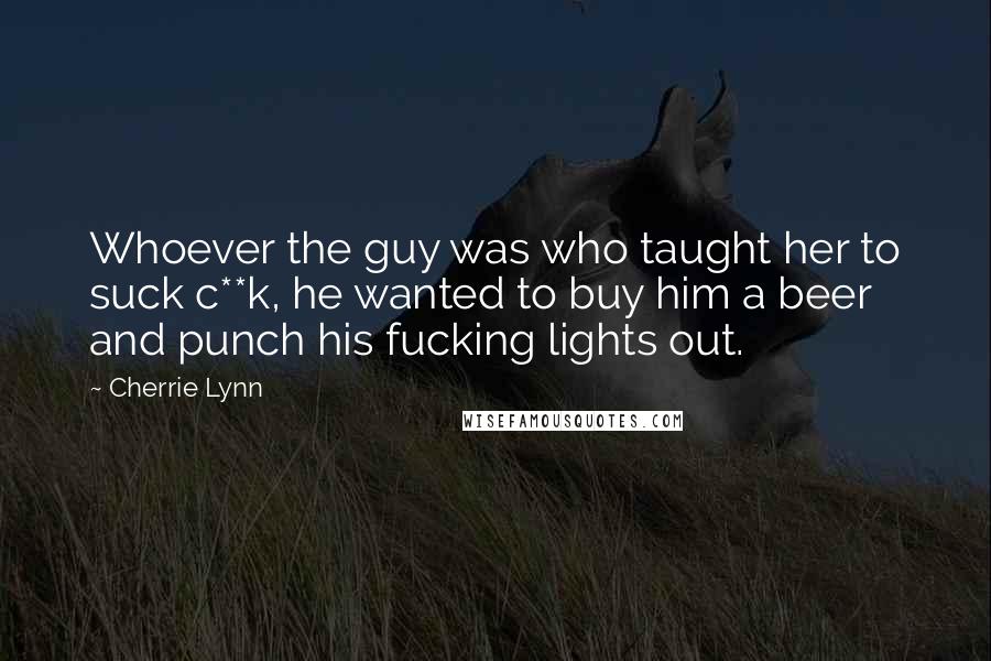 Cherrie Lynn Quotes: Whoever the guy was who taught her to suck c**k, he wanted to buy him a beer and punch his fucking lights out.