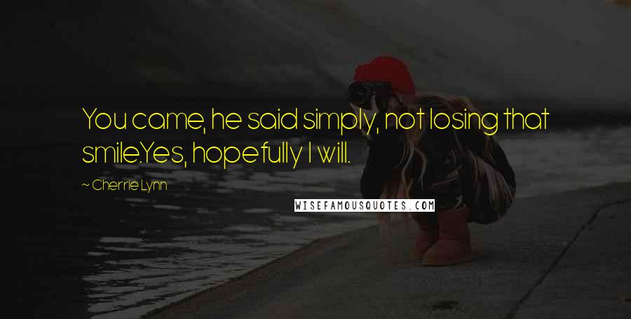 Cherrie Lynn Quotes: You came, he said simply, not losing that smile.Yes, hopefully I will.