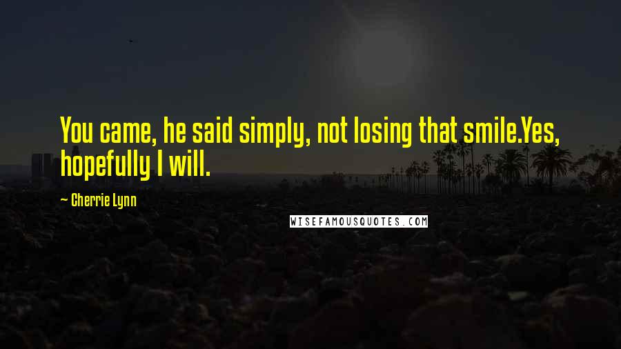 Cherrie Lynn Quotes: You came, he said simply, not losing that smile.Yes, hopefully I will.