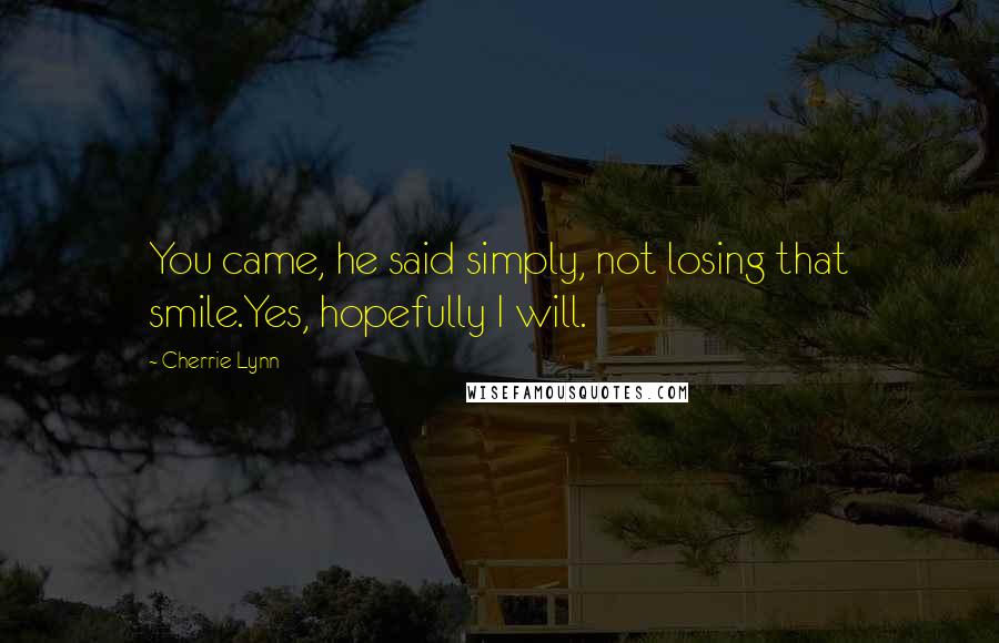 Cherrie Lynn Quotes: You came, he said simply, not losing that smile.Yes, hopefully I will.