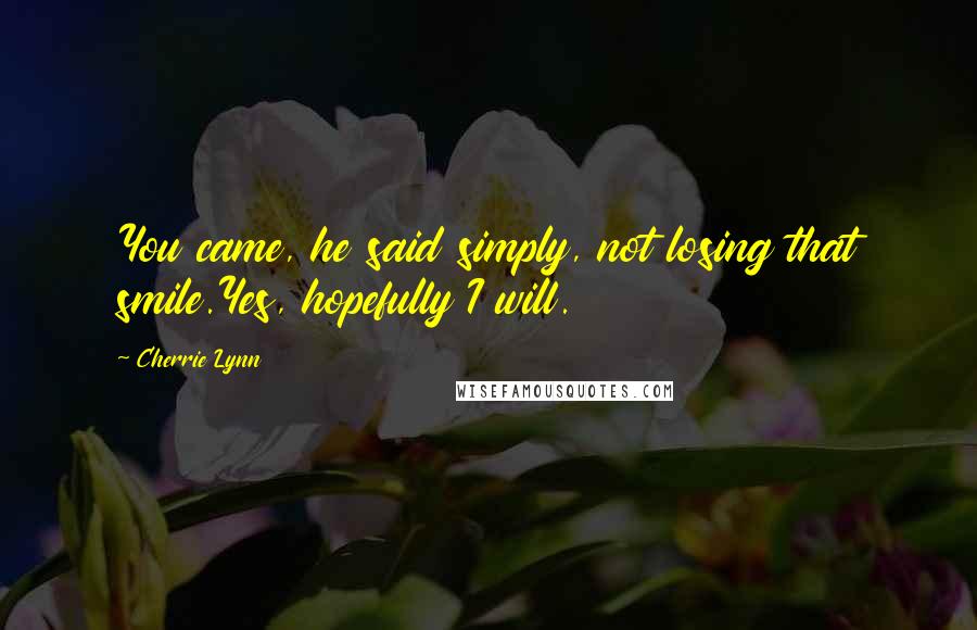 Cherrie Lynn Quotes: You came, he said simply, not losing that smile.Yes, hopefully I will.