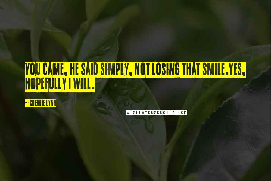 Cherrie Lynn Quotes: You came, he said simply, not losing that smile.Yes, hopefully I will.