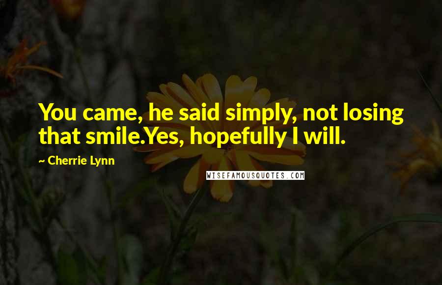 Cherrie Lynn Quotes: You came, he said simply, not losing that smile.Yes, hopefully I will.