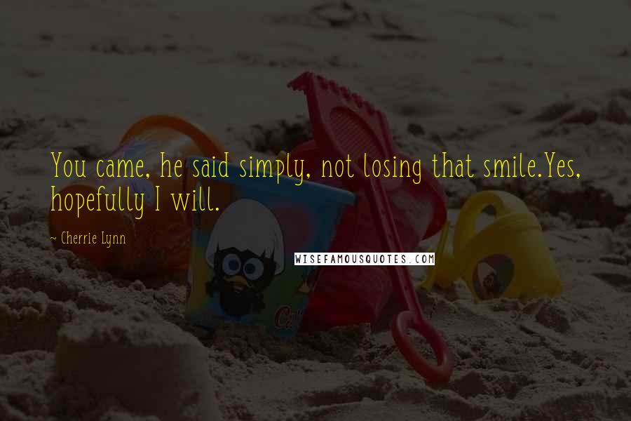 Cherrie Lynn Quotes: You came, he said simply, not losing that smile.Yes, hopefully I will.