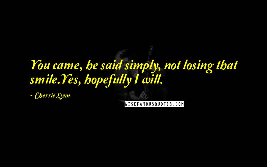 Cherrie Lynn Quotes: You came, he said simply, not losing that smile.Yes, hopefully I will.