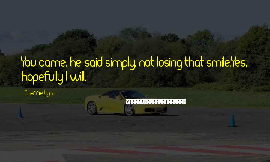 Cherrie Lynn Quotes: You came, he said simply, not losing that smile.Yes, hopefully I will.