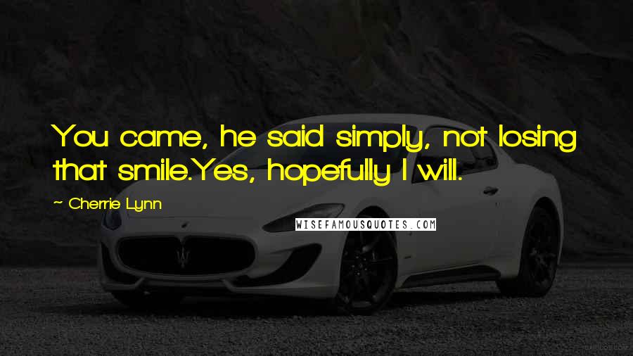 Cherrie Lynn Quotes: You came, he said simply, not losing that smile.Yes, hopefully I will.