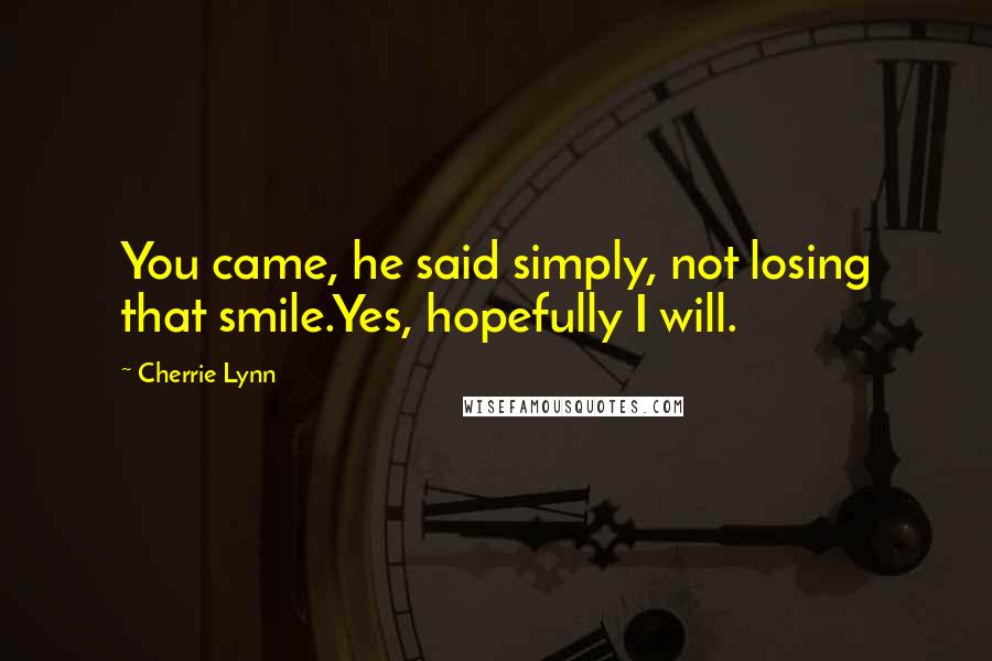 Cherrie Lynn Quotes: You came, he said simply, not losing that smile.Yes, hopefully I will.