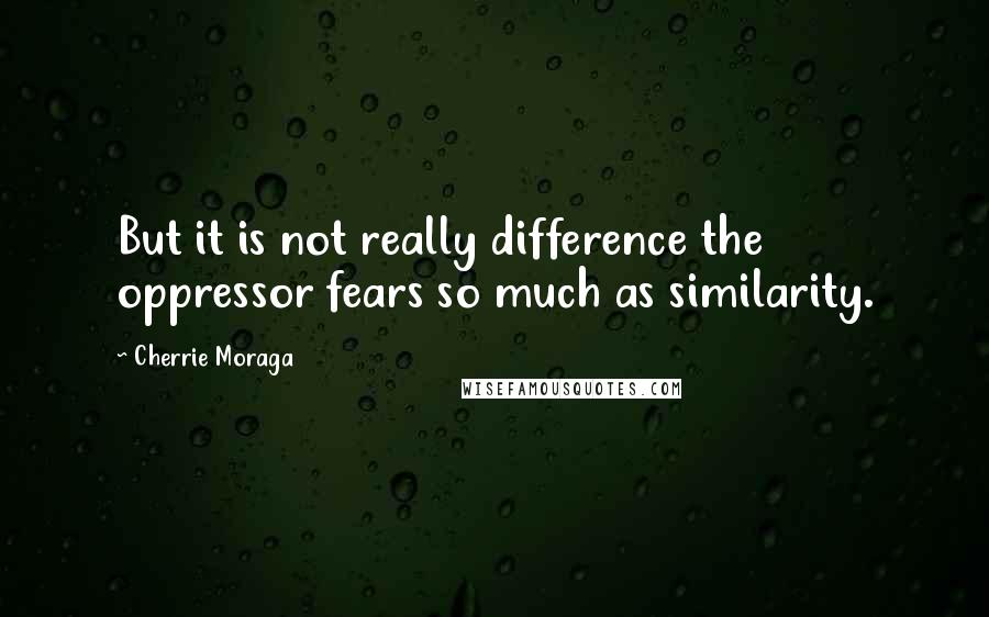 Cherrie Moraga Quotes: But it is not really difference the oppressor fears so much as similarity.