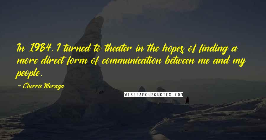 Cherrie Moraga Quotes: In 1984, I turned to theater in the hopes of finding a more direct form of communication between me and my people.