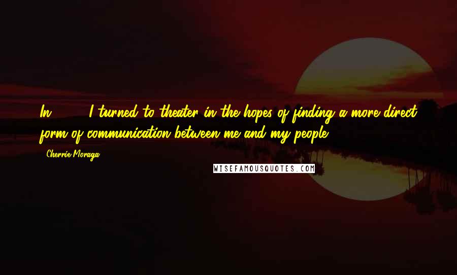 Cherrie Moraga Quotes: In 1984, I turned to theater in the hopes of finding a more direct form of communication between me and my people.