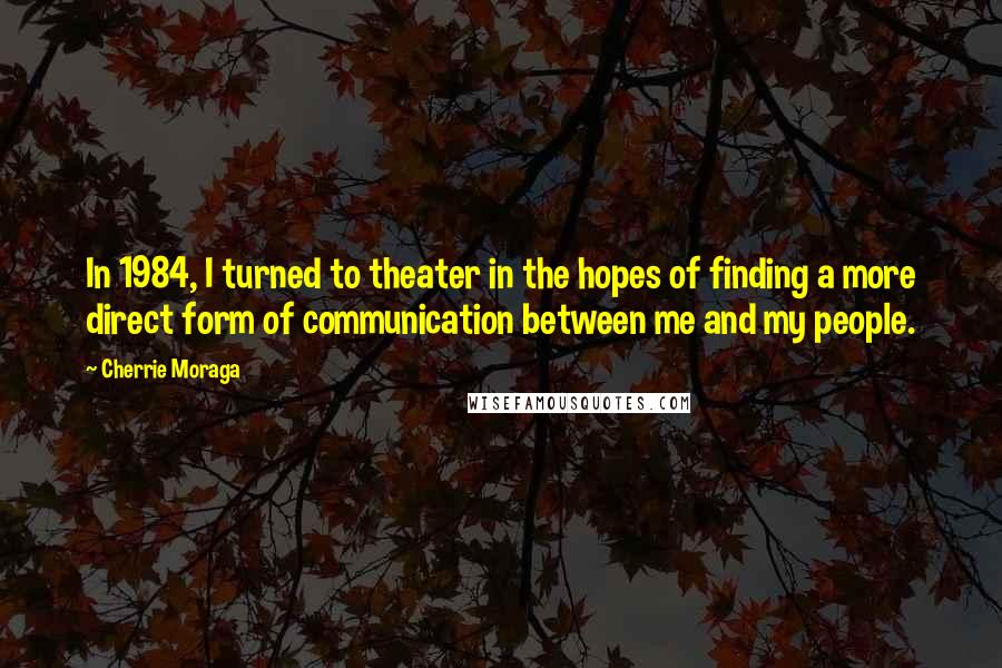 Cherrie Moraga Quotes: In 1984, I turned to theater in the hopes of finding a more direct form of communication between me and my people.