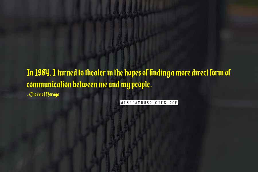 Cherrie Moraga Quotes: In 1984, I turned to theater in the hopes of finding a more direct form of communication between me and my people.