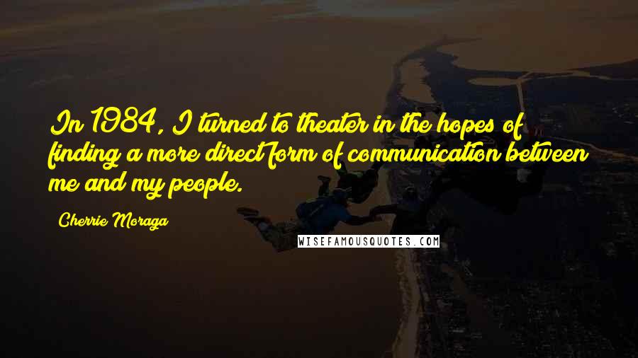 Cherrie Moraga Quotes: In 1984, I turned to theater in the hopes of finding a more direct form of communication between me and my people.