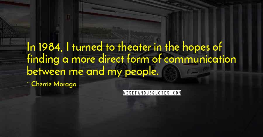 Cherrie Moraga Quotes: In 1984, I turned to theater in the hopes of finding a more direct form of communication between me and my people.