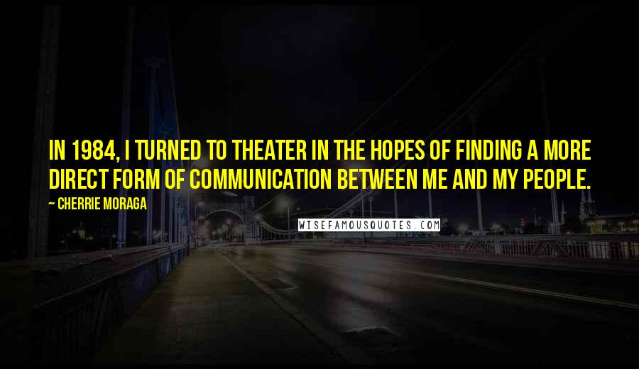 Cherrie Moraga Quotes: In 1984, I turned to theater in the hopes of finding a more direct form of communication between me and my people.